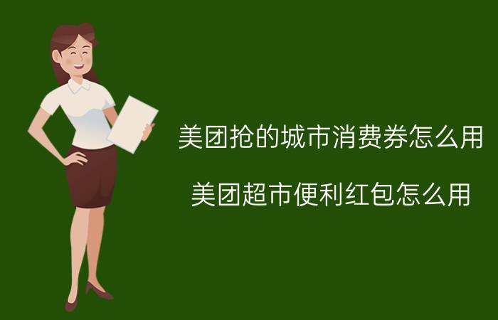 美团抢的城市消费券怎么用 美团超市便利红包怎么用？